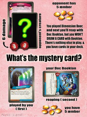 You've played Dimension Door, and are now reaping with Doc Bookton. The opponent has a mystery creature, upgraded with Soulkeeper.